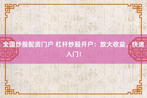 全国炒股配资门户 杠杆炒股开户：放大收益，快速入门！