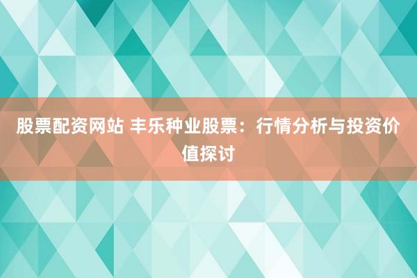 股票配资网站 丰乐种业股票：行情分析与投资价值探讨