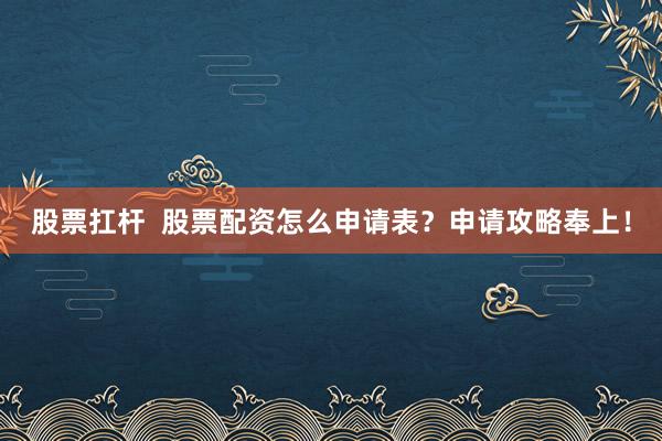 股票扛杆  股票配资怎么申请表？申请攻略奉上！