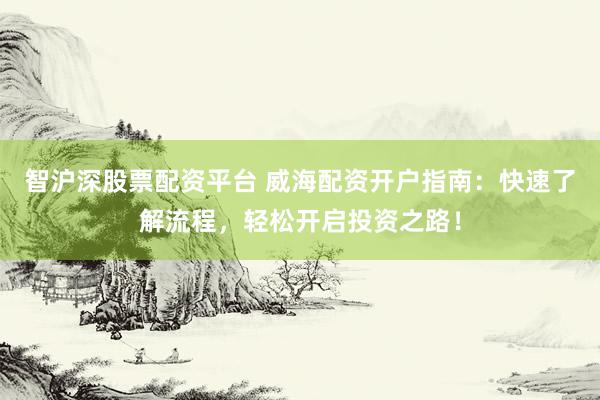 智沪深股票配资平台 威海配资开户指南：快速了解流程，轻松开启投资之路！
