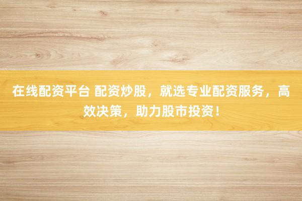 在线配资平台 配资炒股，就选专业配资服务，高效决策，助力股市投资！