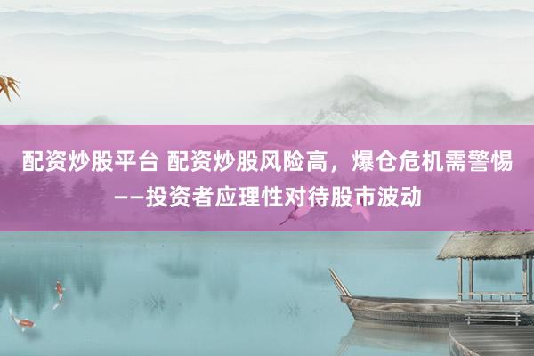配资炒股平台 配资炒股风险高,爆仓危机需警惕——投资者应理性对待股市波动