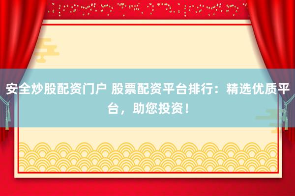 安全炒股配资门户 股票配资平台排行：精选优质平台，助您投资！