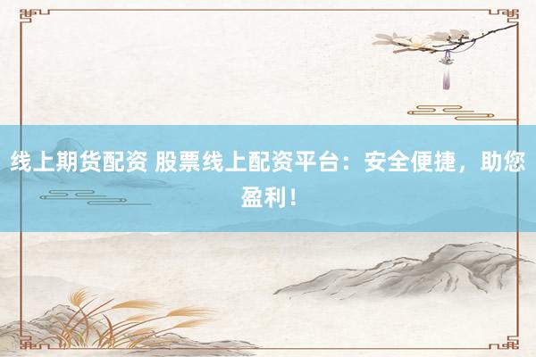线上期货配资 股票线上配资平台：安全便捷，助您盈利！