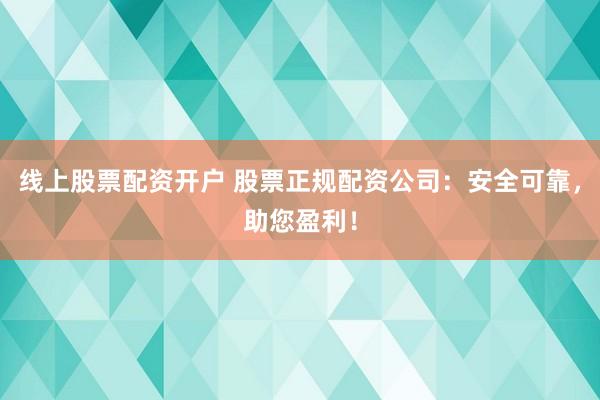 线上股票配资开户 股票正规配资公司:安全可靠,助您盈利!