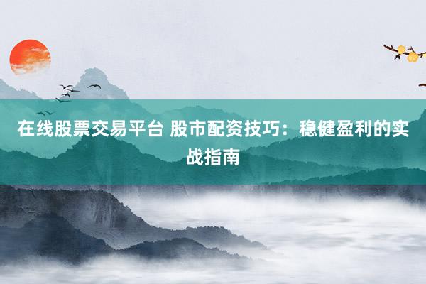 在线股票交易平台 股市配资技巧：稳健盈利的实战指南