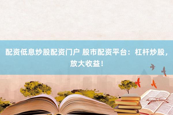 配资低息炒股配资门户 股市配资平台：杠杆炒股，放大收益！
