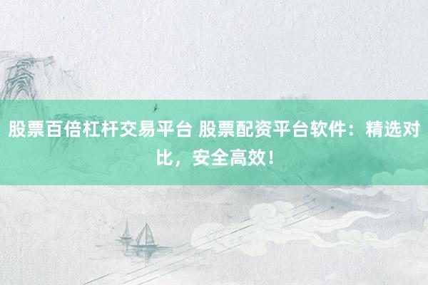 股票百倍杠杆交易平台 股票配资平台软件：精选对比，安全高效！