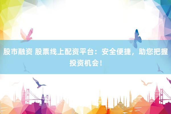 股市融资 股票线上配资平台：安全便捷，助您把握投资机会！