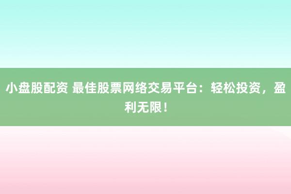 小盘股配资 最佳股票网络交易平台:轻松投资,盈利无限!